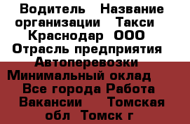 Водитель › Название организации ­ Такси 24 Краснодар, ООО › Отрасль предприятия ­ Автоперевозки › Минимальный оклад ­ 1 - Все города Работа » Вакансии   . Томская обл.,Томск г.